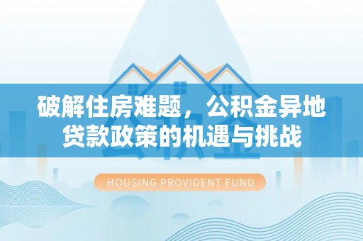 中沙破解住房难题，公积金异地贷款政策的机遇与挑战