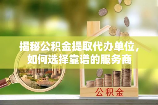 中沙揭秘公积金提取代办单位，如何选择靠谱的服务商