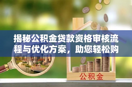 中沙揭秘公积金贷款资格审核流程与优化方案，助您轻松购房