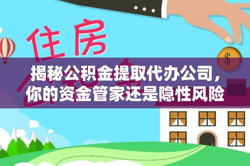 中沙揭秘公积金提取代办公司，你的资金管家还是隐性风险？