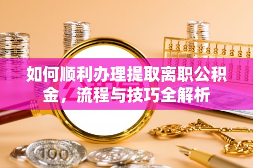 中沙如何顺利办理提取离职公积金，流程与技巧全解析