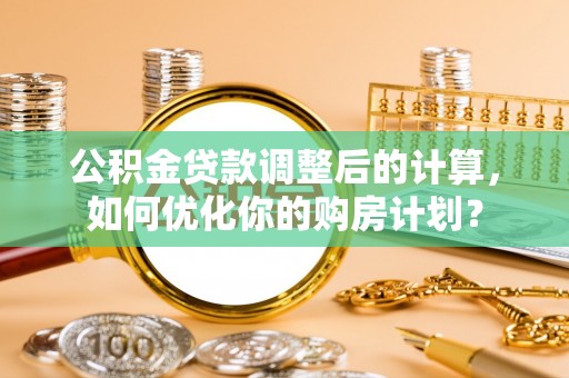 中沙公积金贷款调整后的计算，如何优化你的购房计划？