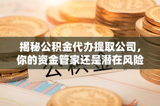 中沙揭秘公积金代办提取公司，你的资金管家还是潜在风险？