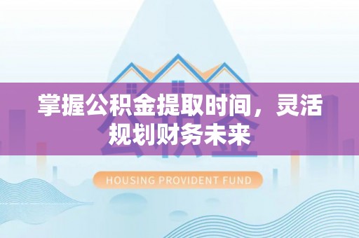 中沙掌握公积金提取时间，灵活规划财务未来