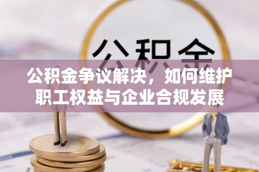 中沙公积金争议解决，如何维护职工权益与企业合规发展