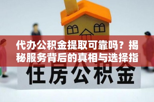 中沙代办公积金提取可靠吗？揭秘服务背后的真相与选择指南