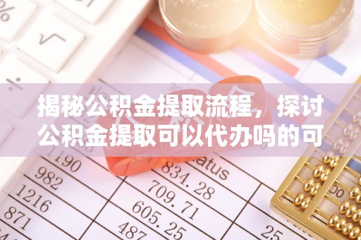 中沙揭秘公积金提取流程，探讨公积金提取可以代办吗的可行性与注意事项