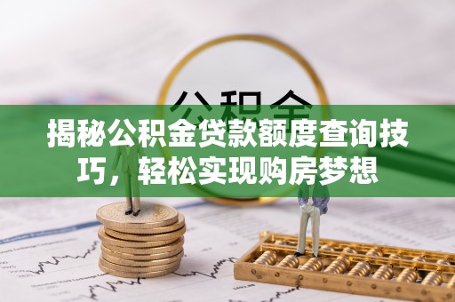 中沙揭秘公积金贷款额度查询技巧，轻松实现购房梦想