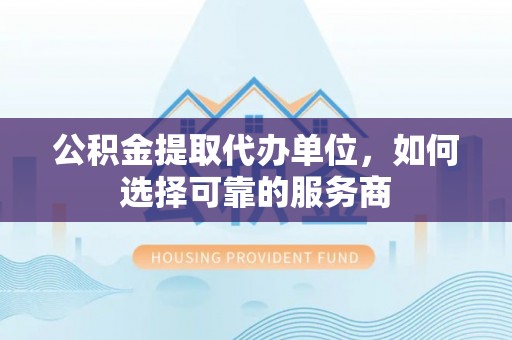 中沙公积金提取代办单位，如何选择可靠的服务商