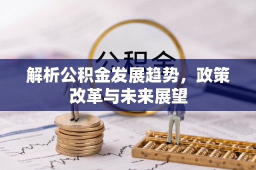 中沙解析公积金发展趋势，政策改革与未来展望