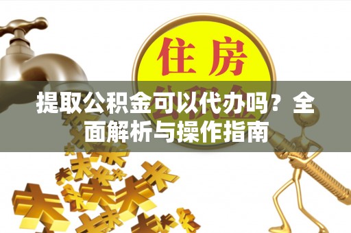 中沙提取公积金可以代办吗？全面解析与操作指南