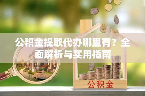 中沙公积金提取代办哪里有？全面解析与实用指南