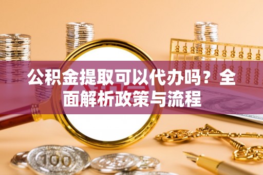 中沙公积金提取可以代办吗？全面解析政策与流程