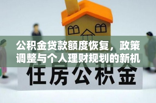 中沙公积金贷款额度恢复，政策调整与个人理财规划的新机遇