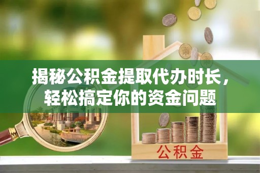 中沙揭秘公积金提取代办时长，轻松搞定你的资金问题