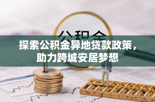 中沙探索公积金异地贷款政策，助力跨城安居梦想