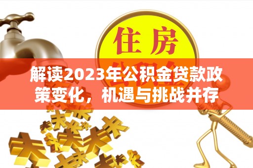 中沙解读2023年公积金贷款政策变化，机遇与挑战并存