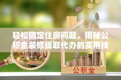 中沙轻松搞定住房问题，揭秘公积金装修提取代办的实用技巧