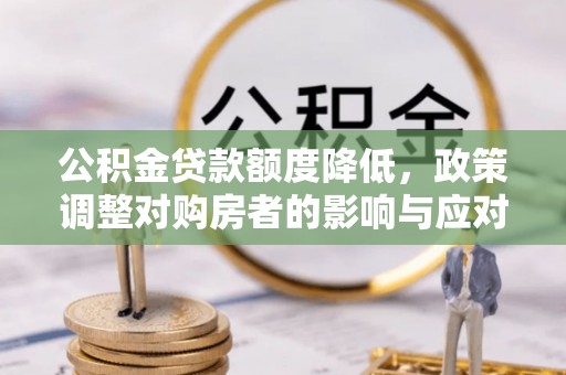 中沙公积金贷款额度降低，政策调整对购房者的影响与应对策略