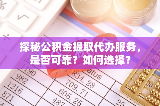 中沙探秘公积金提取代办服务，是否可靠？如何选择？