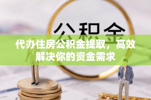 中沙代办住房公积金提取，高效解决你的资金需求