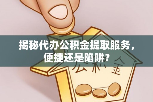 中沙揭秘代办公积金提取服务，便捷还是陷阱？