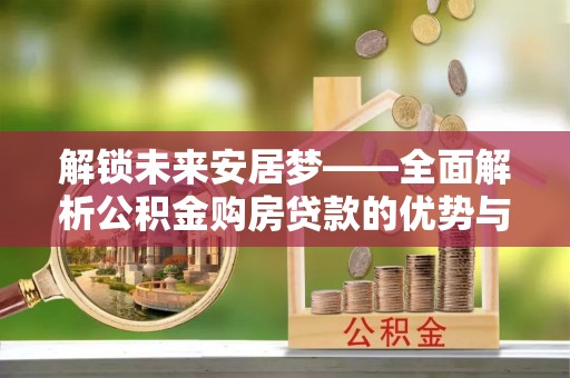 中沙解锁未来安居梦——全面解析公积金购房贷款的优势与策略