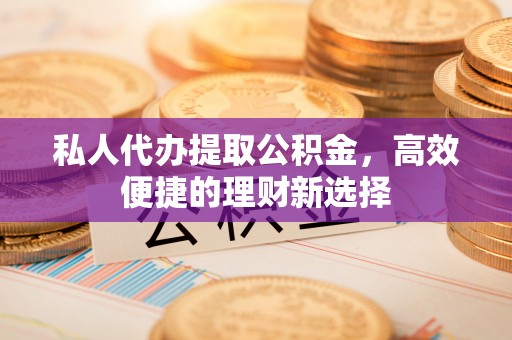 中沙私人代办提取公积金，高效便捷的理财新选择