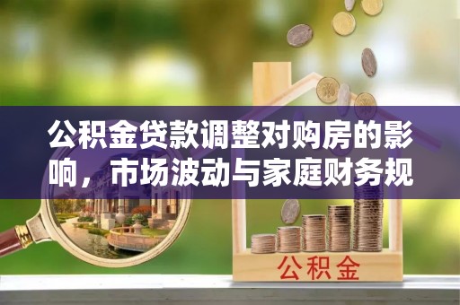 中沙公积金贷款调整对购房的影响，市场波动与家庭财务规划