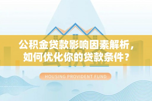 中沙公积金贷款影响因素解析，如何优化你的贷款条件？