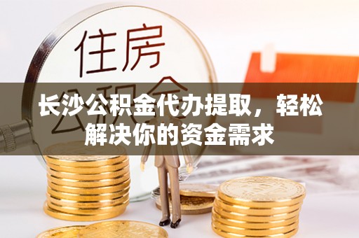 中沙长沙公积金代办提取，轻松解决你的资金需求