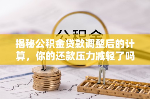 中沙揭秘公积金贷款调整后的计算，你的还款压力减轻了吗？