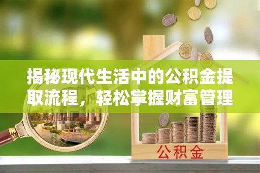 中沙揭秘现代生活中的公积金提取流程，轻松掌握财富管理新技能