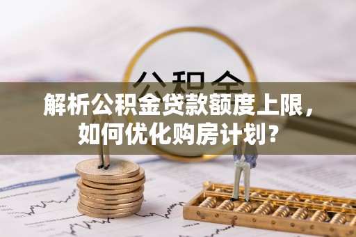 中沙解析公积金贷款额度上限，如何优化购房计划？