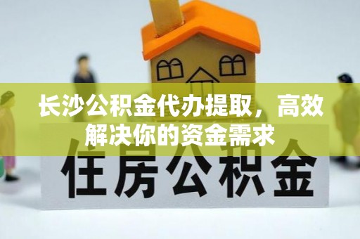 中沙长沙公积金代办提取，高效解决你的资金需求