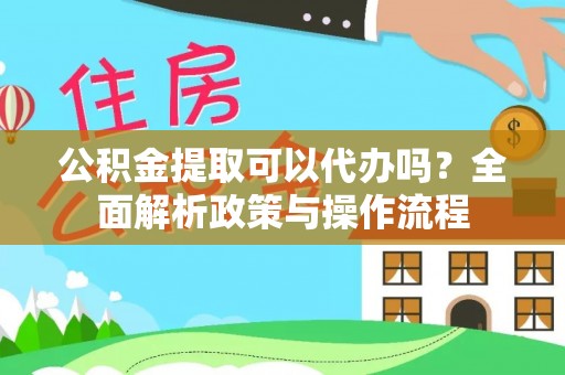 中沙公积金提取可以代办吗？全面解析政策与操作流程