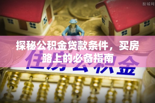 中沙探秘公积金贷款条件，买房路上的必备指南