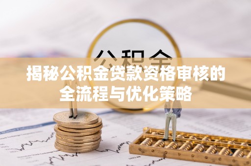 中沙揭秘公积金贷款资格审核的全流程与优化策略