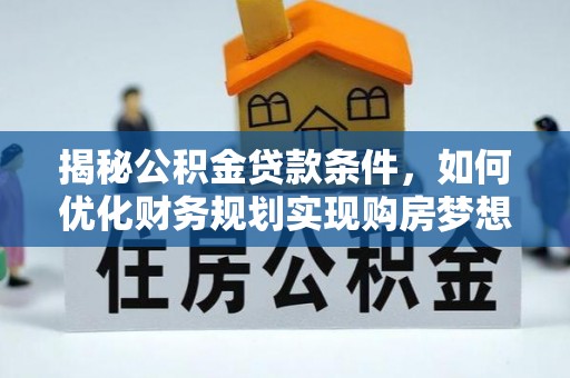 中沙揭秘公积金贷款条件，如何优化财务规划实现购房梦想