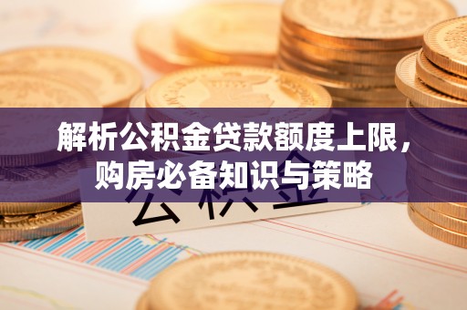 中沙解析公积金贷款额度上限，购房必备知识与策略