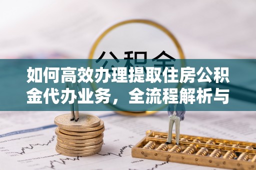 中沙如何高效办理提取住房公积金代办业务，全流程解析与实用建议