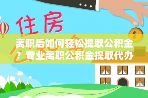 中沙离职后如何轻松提取公积金？专业离职公积金提取代办服务指南