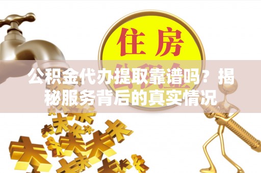 中沙公积金代办提取靠谱吗？揭秘服务背后的真实情况