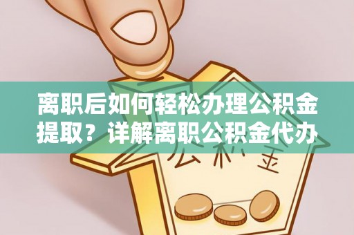 中沙离职后如何轻松办理公积金提取？详解离职公积金代办提取流程