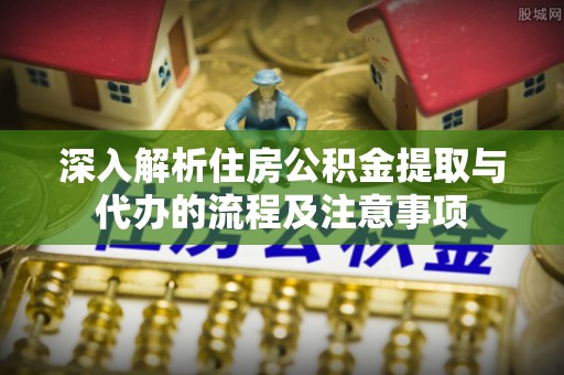 中沙深入解析住房公积金提取与代办的流程及注意事项