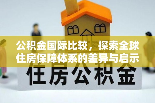 中沙公积金国际比较，探索全球住房保障体系的差异与启示