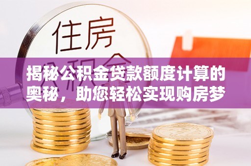 中沙揭秘公积金贷款额度计算的奥秘，助您轻松实现购房梦想