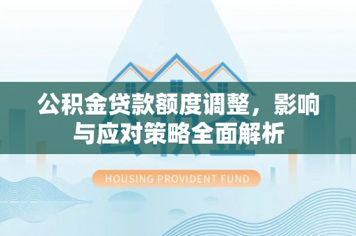 中沙公积金贷款额度调整，影响与应对策略全面解析