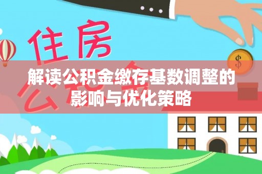 中沙解读公积金缴存基数调整的影响与优化策略
