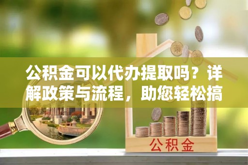 中沙公积金可以代办提取吗？详解政策与流程，助您轻松搞定！